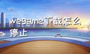 wegame下载怎么停止（wegame正在安装怎么停止）