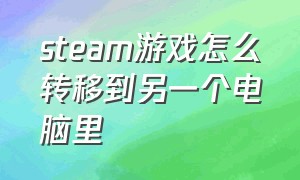 steam游戏怎么转移到另一个电脑里