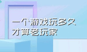 一个游戏玩多久才算老玩家