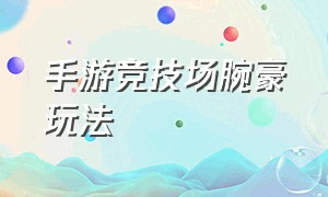 手游竞技场腕豪玩法（腕豪技巧）