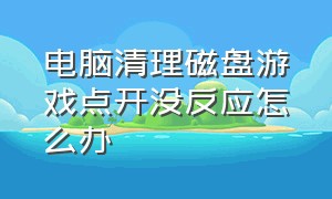 电脑清理磁盘游戏点开没反应怎么办（电脑清理磁盘游戏点开没反应怎么办啊）