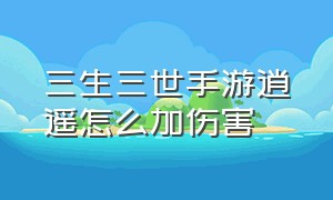 三生三世手游逍遥怎么加伤害