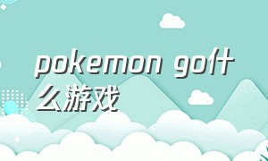 pokemon go什么游戏