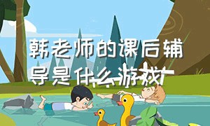 韩老师的课后辅导是什么游戏（steam韩老师的课后辅导游戏怎么玩）