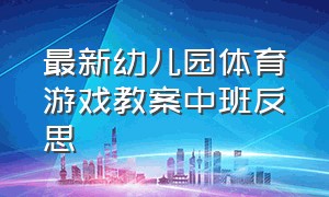 最新幼儿园体育游戏教案中班反思（幼儿园体育游戏活动反思简短）