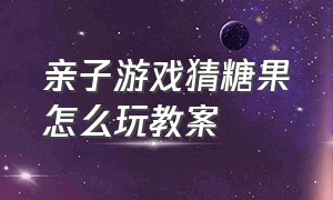 亲子游戏猜糖果怎么玩教案（亲子游戏猜糖果怎么玩教案反思）