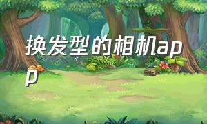 换发型的相机app（能变年轻的相机软件免费）