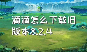 滴滴怎么下载旧版本8.2.4