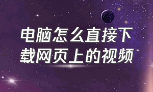 电脑怎么直接下载网页上的视频