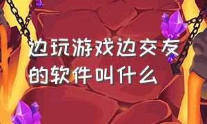 边玩游戏边交友的软件叫什么