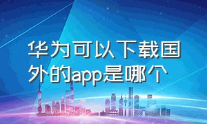 华为可以下载国外的app是哪个