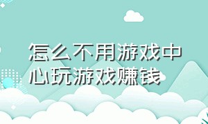 怎么不用游戏中心玩游戏赚钱（玩游戏赚钱不需要广告）