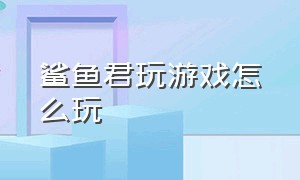 鲨鱼君玩游戏怎么玩