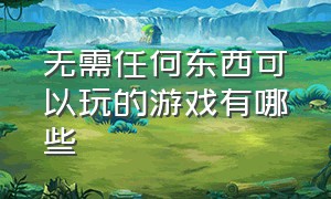 无需任何东西可以玩的游戏有哪些（好玩又不需要登录的游戏有哪些）