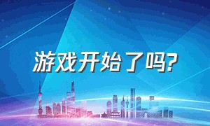 游戏开始了吗?（游戏完结了吗）