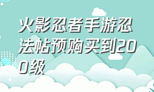 火影忍者手游忍法帖预购买到200级