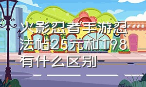 火影忍者手游忍法帖25元和198有什么区别（火影忍者手游官网）