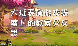 大班表演游戏拔萝卜的教案及反思（大班户外游戏拔萝卜教案）