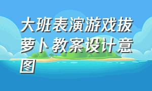 大班表演游戏拔萝卜教案设计意图