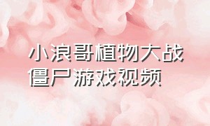 小浪哥植物大战僵尸游戏视频（小浪哥玩植物大战僵尸黑暗版）