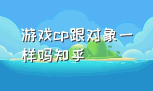 游戏cp跟对象一样吗知乎