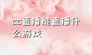 cc直播能直播什么游戏（cc直播网页版充值）