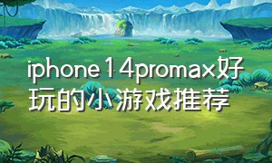iphone14promax好玩的小游戏推荐（iphone14pro max大型单机游戏）