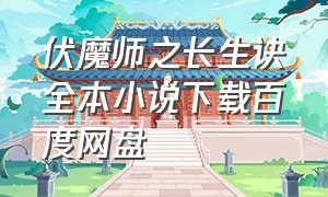 伏魔师之长生诀全本小说下载百度网盘（仙逆txt全集下载精校完整版百度云）