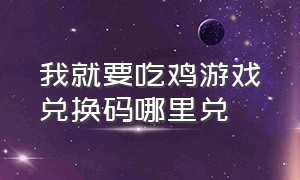 我就要吃鸡游戏兑换码哪里兑（我就要吃鸡 官方钻石兑换码）