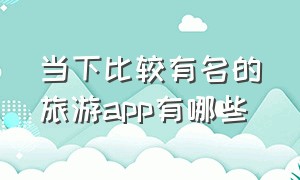 当下比较有名的旅游app有哪些