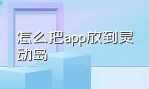 怎么把app放到灵动岛（怎么把app滑进灵动岛）