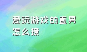 爱玩游戏的直男怎么撩