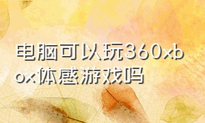 电脑可以玩360xbox体感游戏吗