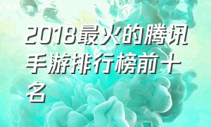 2018最火的腾讯手游排行榜前十名