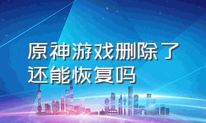 原神游戏删除了还能恢复吗