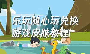 乐玩随心玩兑换游戏皮肤教程