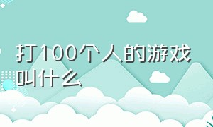 打100个人的游戏叫什么（有什么游戏可以100人玩）