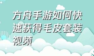 方舟手游如何快速获得毛皮套装视频（方舟手游怎么快速获得大量皮革）