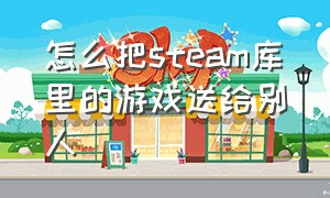 怎么把steam库里的游戏送给别人