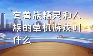 有兽族精灵和人族的单机游戏叫什么