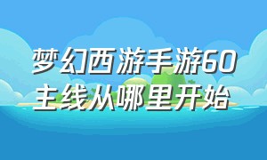 梦幻西游手游60主线从哪里开始（梦幻西游手游60级剧情详细介绍）