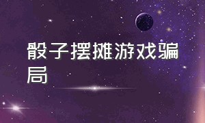 骰子摆摊游戏骗局（骰子摆摊游戏骗局是真的吗）