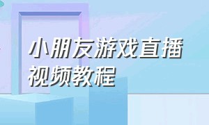 小朋友游戏直播视频教程（小朋友游戏直播视频教程全集）