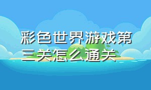 彩色世界游戏第三关怎么通关