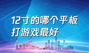 12寸的哪个平板打游戏最好