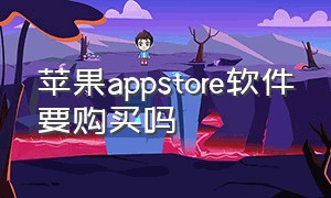 苹果appstore软件要购买吗（苹果appstore下软件需要付费么）