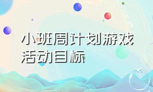 小班周计划游戏活动目标（小班周计划游戏活动内容）