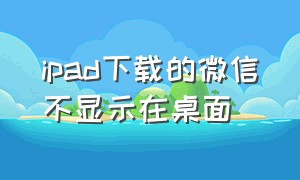 ipad下载的微信不显示在桌面