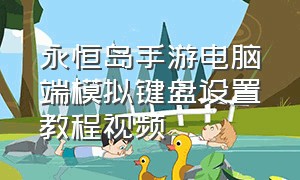 永恒岛手游电脑端模拟键盘设置教程视频（永恒岛苹果端怎么在电脑上玩）