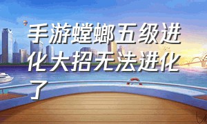 手游螳螂五级进化大招无法进化了